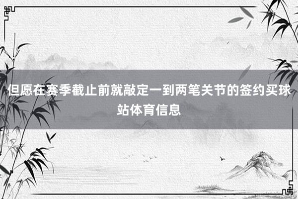 但愿在赛季截止前就敲定一到两笔关节的签约买球站体育信息