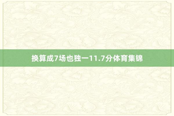 换算成7场也独一11.7分体育集锦