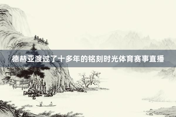 德赫亚渡过了十多年的铭刻时光体育赛事直播
