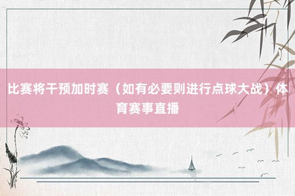 比赛将干预加时赛（如有必要则进行点球大战）体育赛事直播