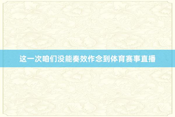 这一次咱们没能奏效作念到体育赛事直播