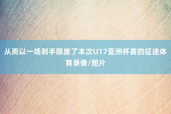 从而以一场到手限度了本次U17亚洲杯赛的征途体育录像/图片