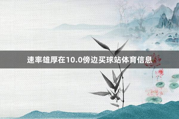 速率雄厚在10.0傍边买球站体育信息