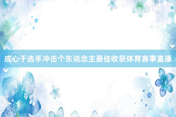 成心于选手冲击个东说念主最佳收获体育赛事直播
