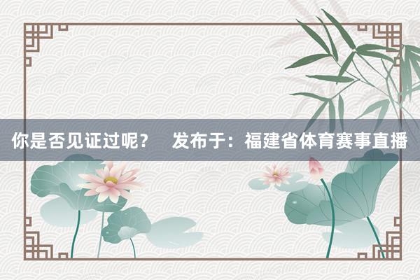 你是否见证过呢？   发布于：福建省体育赛事直播