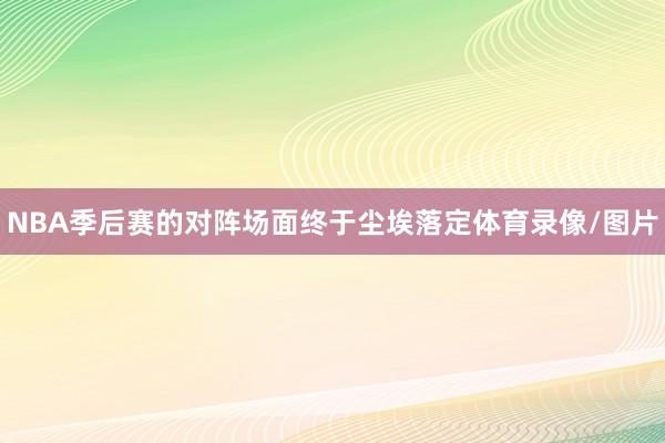 NBA季后赛的对阵场面终于尘埃落定体育录像/图片
