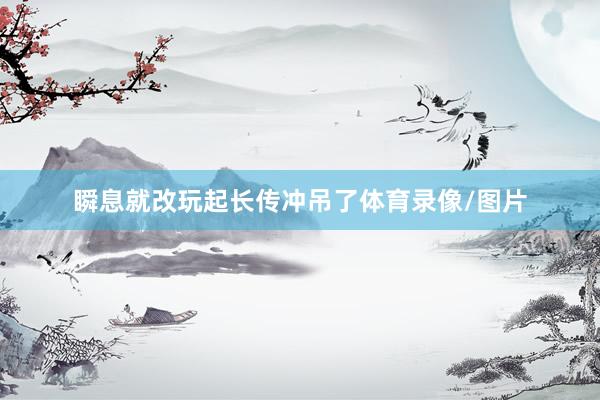 瞬息就改玩起长传冲吊了体育录像/图片