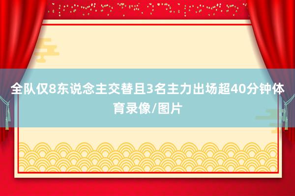 全队仅8东说念主交替且3名主力出场超40分钟体育录像/图片