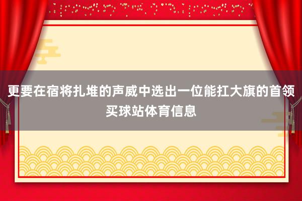 更要在宿将扎堆的声威中选出一位能扛大旗的首领买球站体育信息