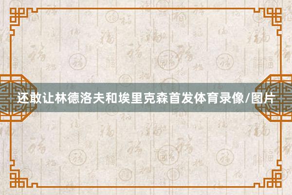 还敢让林德洛夫和埃里克森首发体育录像/图片