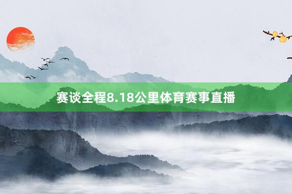 赛谈全程8.18公里体育赛事直播