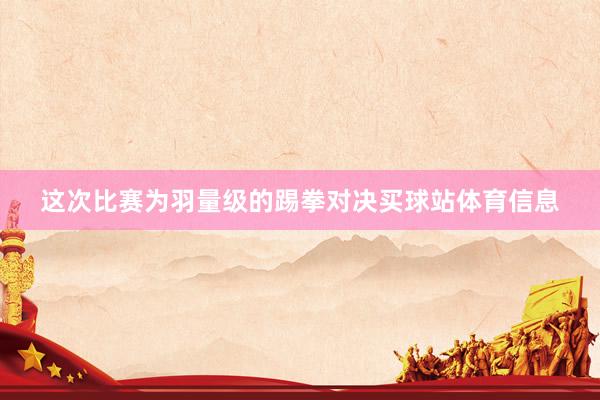 这次比赛为羽量级的踢拳对决买球站体育信息
