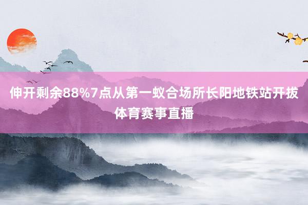 伸开剩余88%7点从第一蚁合场所长阳地铁站开拔体育赛事直播