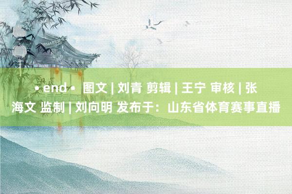 • end •  图文 | 刘青 剪辑 | 王宁 审核 | 张海文 监制 | 刘向明 发布于：山东省体育赛事直播