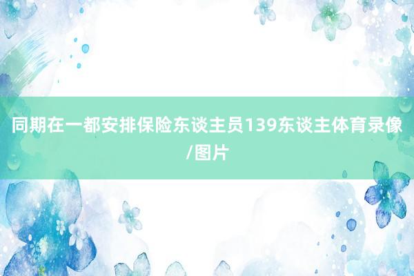 同期在一都安排保险东谈主员139东谈主体育录像/图片
