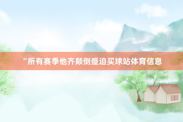 　　“所有赛季他齐颠倒蹙迫买球站体育信息