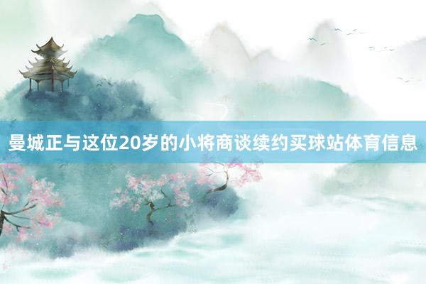 曼城正与这位20岁的小将商谈续约买球站体育信息