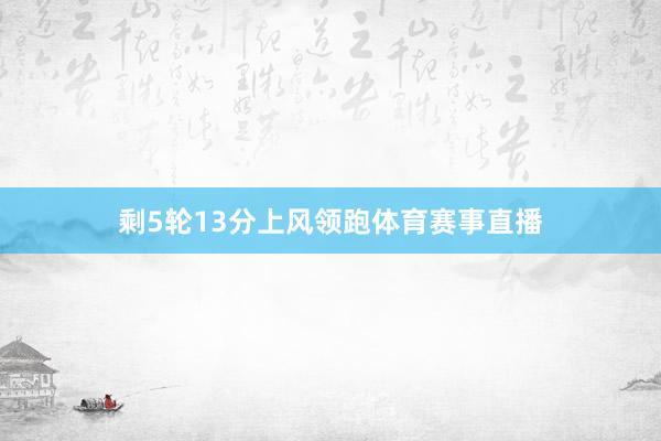 剩5轮13分上风领跑体育赛事直播