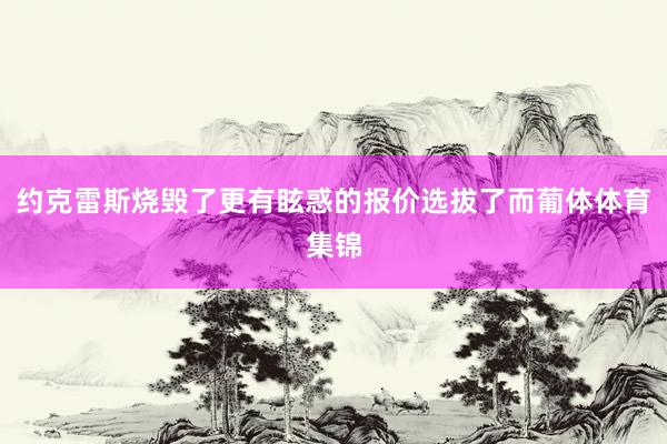 约克雷斯烧毁了更有眩惑的报价选拔了而葡体体育集锦