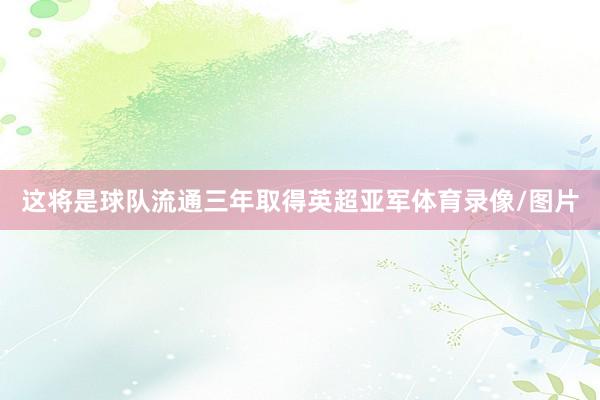 这将是球队流通三年取得英超亚军体育录像/图片