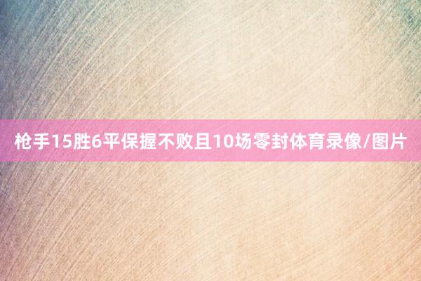 枪手15胜6平保握不败且10场零封体育录像/图片