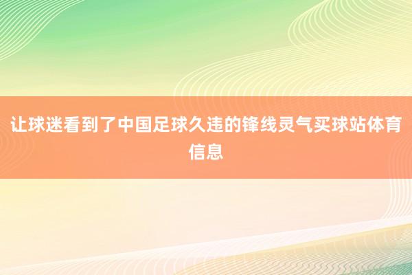 让球迷看到了中国足球久违的锋线灵气买球站体育信息