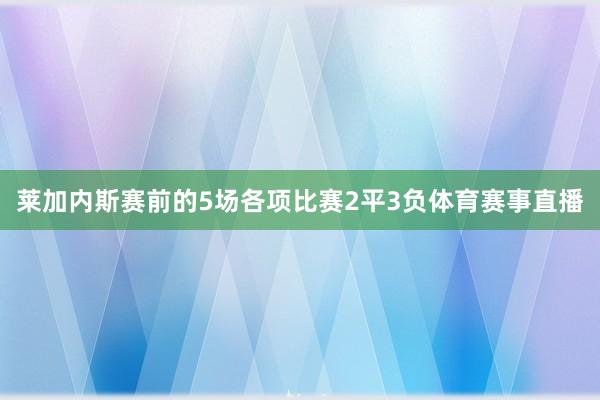 莱加内斯赛前的5场各项比赛2平3负体育赛事直播