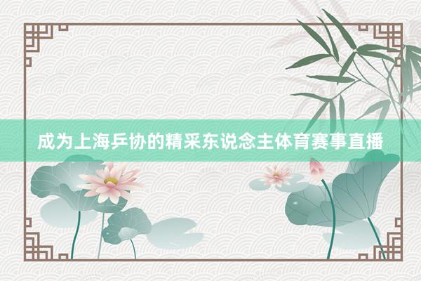 成为上海乒协的精采东说念主体育赛事直播