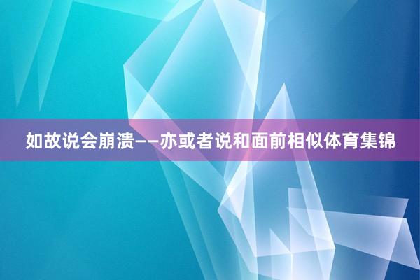 如故说会崩溃——亦或者说和面前相似体育集锦