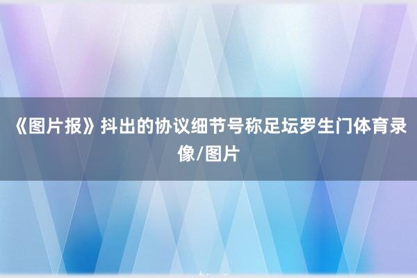 《图片报》抖出的协议细节号称足坛罗生门体育录像/图片