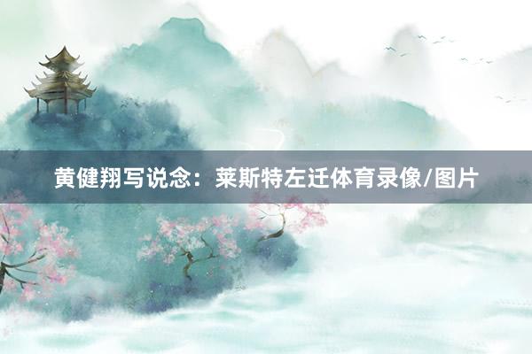 黄健翔写说念：莱斯特左迁体育录像/图片