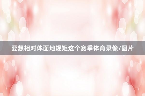 要想相对体面地规矩这个赛季体育录像/图片