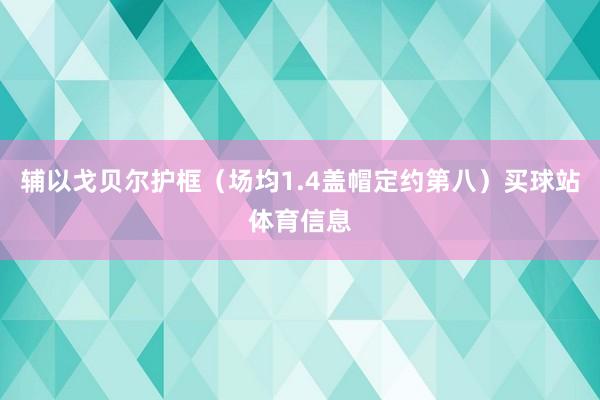 辅以戈贝尔护框（场均1.4盖帽定约第八）买球站体育信息