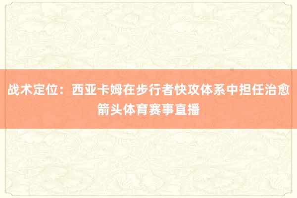 战术定位：西亚卡姆在步行者快攻体系中担任治愈箭头体育赛事直播