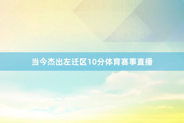当今杰出左迁区10分体育赛事直播