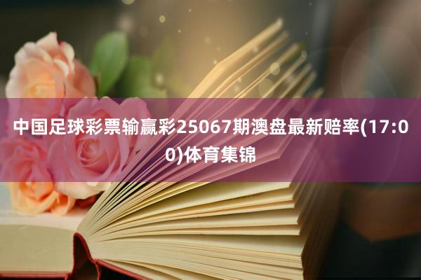 中国足球彩票输赢彩25067期澳盘最新赔率(17:00)体育集锦