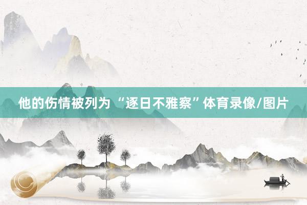 他的伤情被列为 “逐日不雅察”体育录像/图片
