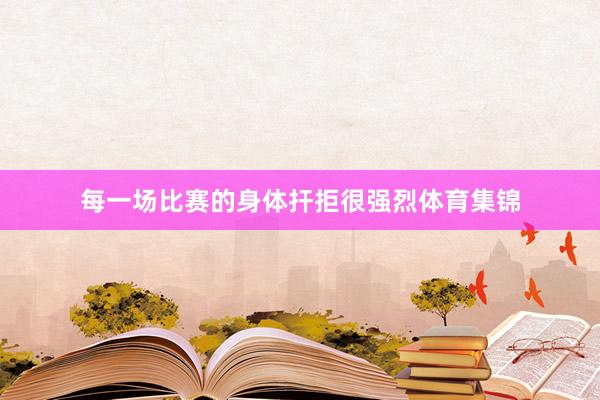 每一场比赛的身体扞拒很强烈体育集锦