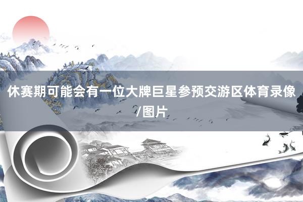 休赛期可能会有一位大牌巨星参预交游区体育录像/图片