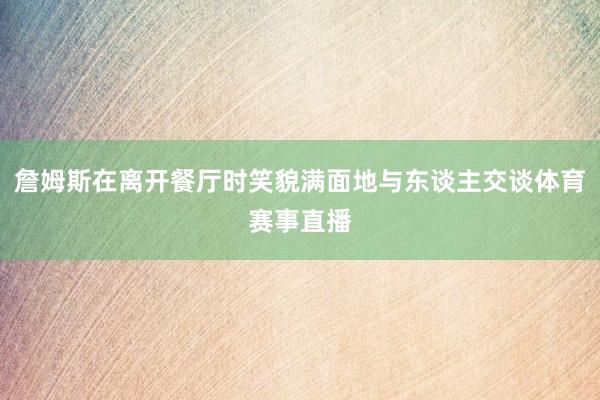 詹姆斯在离开餐厅时笑貌满面地与东谈主交谈体育赛事直播