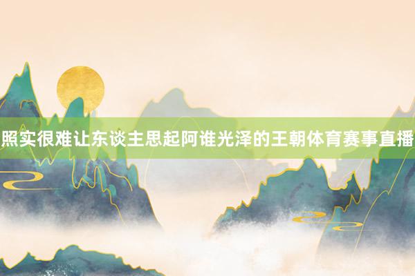 照实很难让东谈主思起阿谁光泽的王朝体育赛事直播