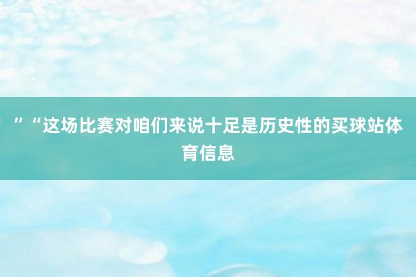 ”“这场比赛对咱们来说十足是历史性的买球站体育信息