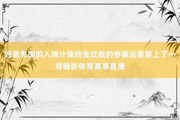 好意思国的入境计策给金玟哉的参赛远景蒙上了一层暗影体育赛事直播