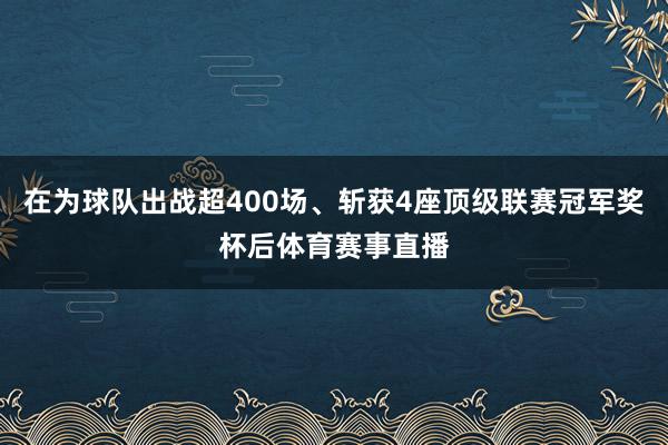 在为球队出战超400场、斩获4座顶级联赛冠军奖杯后体育赛事直播
