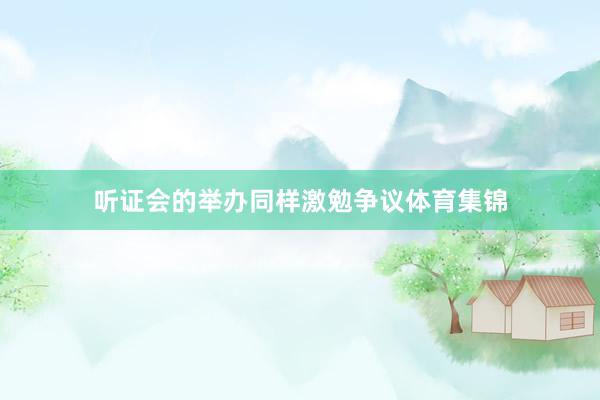 听证会的举办同样激勉争议体育集锦