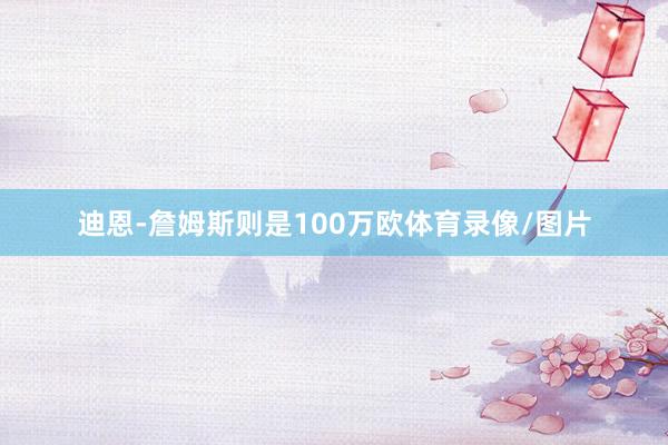 迪恩-詹姆斯则是100万欧体育录像/图片
