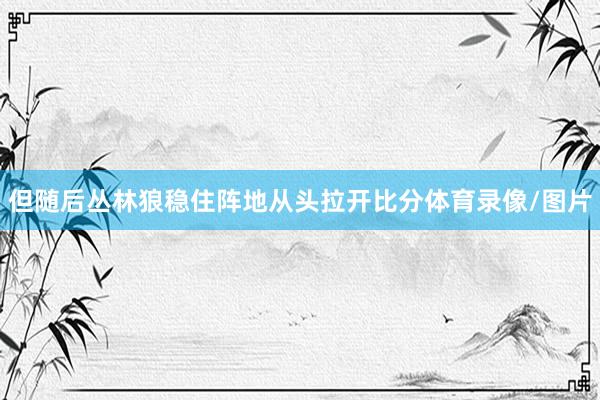 但随后丛林狼稳住阵地从头拉开比分体育录像/图片