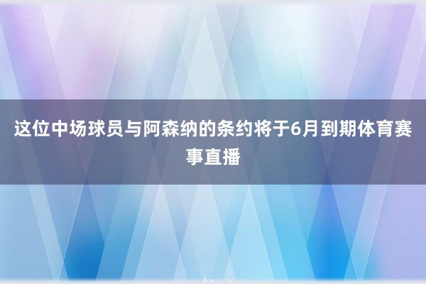 这位中场球员与阿森纳的条约将于6月到期体育赛事直播