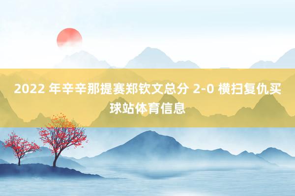 2022 年辛辛那提赛郑钦文总分 2-0 横扫复仇买球站体育信息