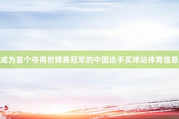 成为首个夺得世锦赛冠军的中国选手买球站体育信息